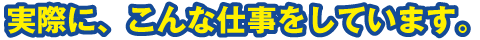 実際に、こんな仕事をしています。